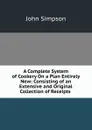 A Complete System of Cookery On a Plan Entirely New: Consisting of an Extensive and Original Collection of Receipts . - John Simpson
