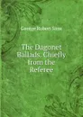 The Dagonet Ballads. Chiefly from the Referee - George Robert Sims