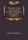 The story of the universe, told by great scientists and popular authors; - Esther Singleton