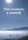 The creators; a comedy - May Sinclair