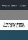 The Gaelic bards from 1825 to 1875 - A Maclean 1840-1924 Sinclair