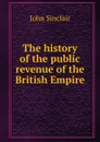 The history of the public revenue of the British Empire - John Sinclair