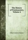 The History of Freemasonry, Volume 6 - Albert Gallatin Mackey