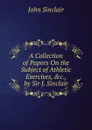 A Collection of Papers On the Subject of Athletic Exercises, .c., by Sir J. Sinclair - John Sinclair