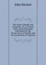 The Code of Health and Longevity: Or, a Concise View, of the Principles Calculated for the Preservation of Health, and the Attainment of Long Life - John Sinclair