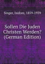 Sollen Die Juden Christen Werden. (German Edition) - Isidore Singer
