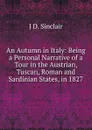 An Autumn in Italy: Being a Personal Narrative of a Tour in the Austrian, Tuscan, Roman and Sardinian States, in 1827 - J.D. Sinclair