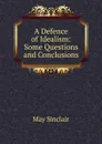 A Defence of Idealism: Some Questions and Conclusions - May Sinclair