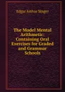 The Model Mental Arithmetic: Containing Oral Exercises for Graded and Grammar Schools - Edgar Arthur Singer