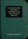 Les Femmes Qui Pleurent: Comedie En Un Acte (French Edition) - Lambert Thiboust