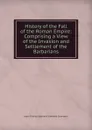 History of the Fall of the Roman Empire: Comprising a View of the Invasion and Settlement of the Barbarians - J. C. L. Simonde de Sismondi