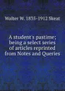 A student.s pastime; being a select series of articles reprinted from Notes and Queries - Walter W. Skeat