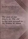 The past at our doors: or, The old in the new around us /by Walter W. Skeat - Walter W. Skeat