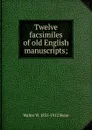 Twelve facsimiles of old English manuscripts; - Walter W. Skeat