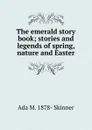 The emerald story book; stories and legends of spring, nature and Easter - Ada M. 1878- Skinner