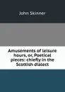 Amusements of leisure hours, or, Poetical pieces: chiefly in the Scottish dialect - John Skinner