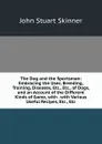 The Dog and the Sportsman: Embracing the Uses, Breeding, Training, Diseases, Etc., Etc., of Dogs, and an Account of the Different Kinds of Game, with . with Various Useful Recipes, Etc., Etc - John Stuart Skinner