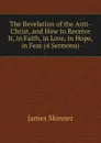 The Revelation of the Anti-Christ, and How to Receive It, in Faith, in Love, in Hope, in Fear (4 Sermons). - James Skinner