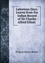 Laborious Days: Leaves from the Indian Record of Sir Charles Alfred Elliott . - Francis Henry Skrine