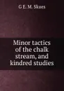 Minor tactics of the chalk stream, and kindred studies - G E. M. Skues