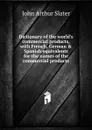 Dictionary of the world.s commercial products, with French, German . Spanish equivalents for the names of the commercial products - John Arthur Slater