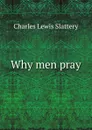 Why men pray - Charles Lewis Slattery