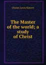 The Master of the world; a study of Christ - Charles Lewis Slattery