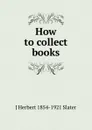 How to collect books - J Herbert 1854-1921 Slater