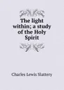 The light within; a study of the Holy Spirit - Charles Lewis Slattery