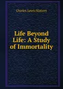 Life Beyond Life: A Study of Immortality - Charles Lewis Slattery