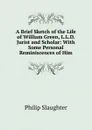 A Brief Sketch of the Life of William Green, L.L.D. Jurist and Scholar: With Some Personal Reminiscences of Him - Philip Slaughter