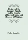History of St. George.s Parish, in the County of Spotsylvania, and Diocese of Virginia - Philip Slaughter