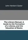 The Library Manual: A Guide to the Formation of a Library, and the Valuation of Books - John Herbert Slater