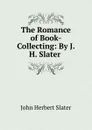 The Romance of Book-Collecting: By J. H. Slater . - John Herbert Slater