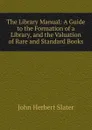 The Library Manual: A Guide to the Formation of a Library, and the Valuation of Rare and Standard Books - John Herbert Slater