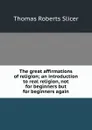 The great affirmations of religion; an introduction to real religion, not for beginners but for beginners again - Thomas Roberts Slicer