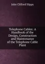 Telephone Cables: A Handbook of the Design, Construction and Maintenance of the Telephone Cable Plant - John Clifford Slippy