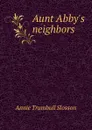 Aunt Abby.s neighbors - Annie Trumbull Slosson