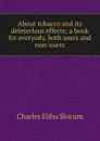 About tobacco and its deleterious effects; a book for everyody, both users and non-users - Charles Elihu Slocum