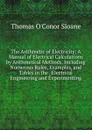 The Arithmetic of Electricity: A Manual of Electrical Calculations by Arithmetical Methods, Including Numerous Rules, Examples, and Tables in the . Electrical Engineering and Experimenting - Thomas O'Conor Sloane