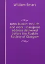 John Ruskin: his life and work : inaugural address delivered before the Ruskin Society of Glasgow - William Smart