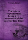 The return to protection; being a re-statement of the case for free trade - William Smart