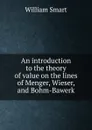 An introduction to the theory of value on the lines of Menger, Wieser, and Bohm-Bawerk - William Smart