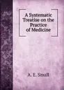 A Systematic Treatise on the Practice of Medicine - A. E. Small