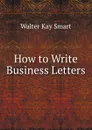 How to Write Business Letters - Walter Kay Smart