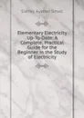 Elementary Electricity Up-To-Date: A Complete, Practical Guide for the Beginner in the Study of Electricity - Sidney Aylmer Small