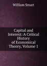 Capital and Interest: A Critical History of Economical Theory, Volume 1 - William Smart