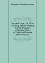 Practical Logic: Or, Hints to Young Theme-Writers, for the Purpose of Leading Them to Think and Reason with Accuracy . - Benjamin Humphrey Smart