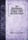 The Miscellaneous Works of Tobias Smollett, with a Life of the Author - Smollett Tobias George