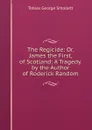 The Regicide: Or, James the First, of Scotland: A Tragedy. by the Author of Roderick Random - Smollett Tobias George